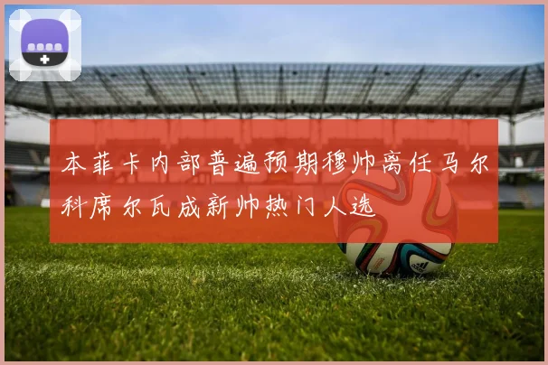 本菲卡内部普遍预期穆帅离任马尔科席尔瓦成新帅热门人选