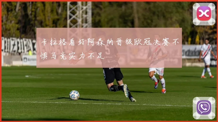 卡拉格看好阿森纳晋级欧冠决赛不惧马竞实力不足
