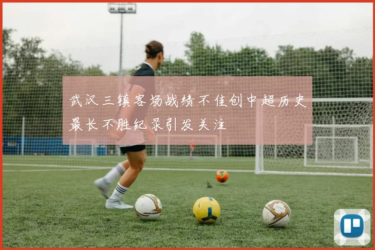武汉三镇客场战绩不佳创中超历史最长不胜纪录引发关注
