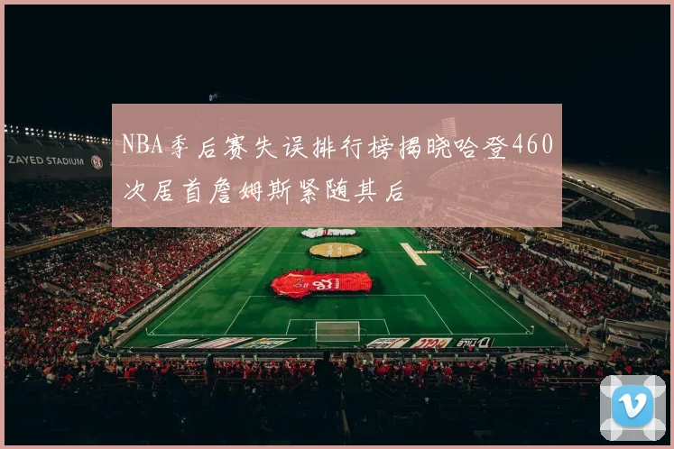 NBA季后赛失误排行榜揭晓哈登460次居首詹姆斯紧随其后