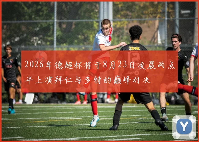 2026年德超杯将于8月23日凌晨两点半上演拜仁与多特的巅峰对决