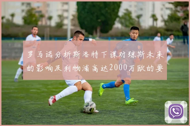 罗马诺分析斯洛特下课对琼斯未来的影响及利物浦高达2000万欧的要价