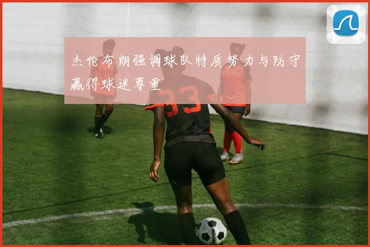 杰伦布朗强调球队特质努力与防守赢得球迷尊重